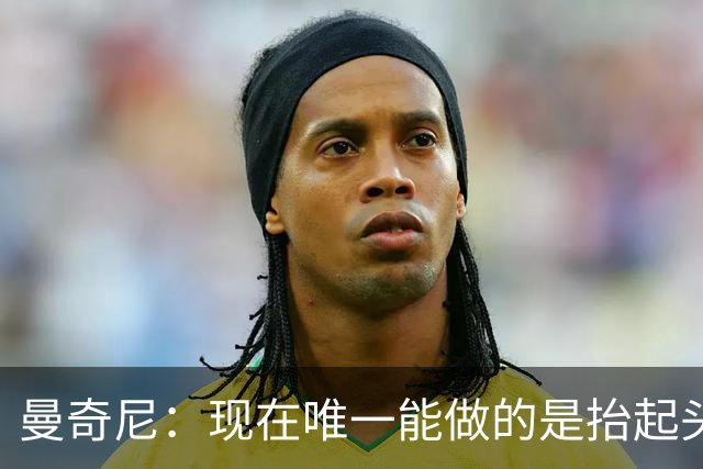 曼奇尼：现在唯一能做的是抬起头来 为未来做准备